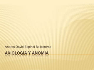 Andres David Espinel Ballesteros

AXIOLOGIA Y ANOMIA
 