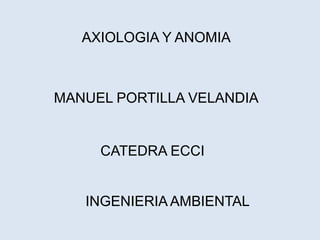 AXIOLOGIA Y ANOMIA



MANUEL PORTILLA VELANDIA


     CATEDRA ECCI


   INGENIERIA AMBIENTAL
 