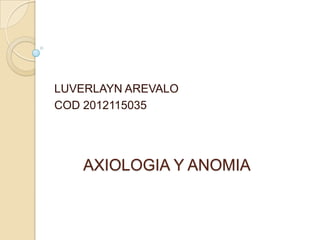 LUVERLAYN AREVALO
COD 2012115035




   AXIOLOGIA Y ANOMIA
 