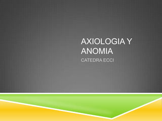 AXIOLOGIA Y
ANOMIA
CATEDRA ECCI
 