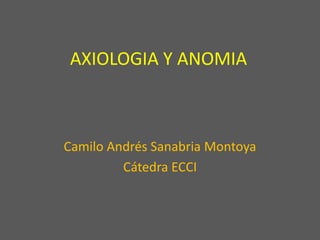AXIOLOGIA Y ANOMIA



Camilo Andrés Sanabria Montoya
         Cátedra ECCI
 