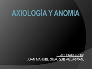 AXIOLOGÍA Y ANOMIA ELABORADO POR: JUAN MANUEL GUAUQUE VILLAGRÁN. 