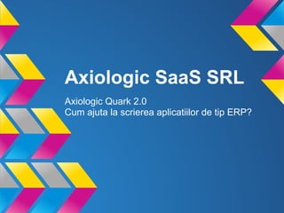 Axiologic SaaS SRL
Axiologic Quark 2.0
Cum ajuta la scrierea aplicatiilor de tip ERP?
 