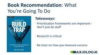Book Recommendation: What
You’re Going To Do
Takeaways:
• Prioritisation frameworks are important -
don’t just do stuff
• ...