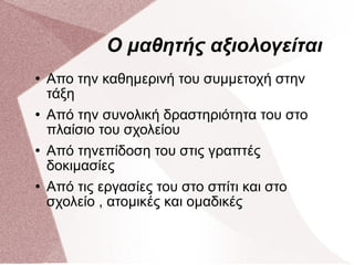 Ο μαθητής αξιολογείται Απο την καθημερινή του συμμετοχή στην τάξη Από την συνολική δραστηριότητα του στο πλαίσιο του σχολείου Από τηνεπίδοση του στις γραπτές δοκιμασίες Από τις εργασίες του στο σπίτι και στο σχολείο , ατομικές και ομαδικές 