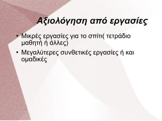 Αξιολόγηση από εργασίες Μικρές εργασίες για το σπίτι( τετράδιο μαθητή ή άλλες) Μεγαλύτερες συνθετικές εργασίες ή και ομαδικές 