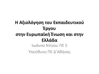 Η Αξιολόγηση του Εκπαιδευτικού Έργου στην Ευρωπαϊκή Ένωση και στην Ελλάδα Ιωάννα Ντίνου ΠΕ 5 Υπεύθυνη ΠΕ Δ’Αθήνας 