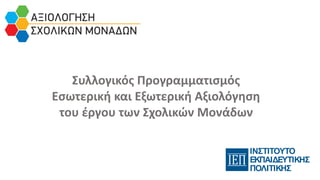 Συλλογικός Προγραμματισμός
Εσωτερική και Εξωτερική Αξιολόγηση
του έργου των Σχολικών Μονάδων
ΙΝΣΤΙΤΟΥΤΟ
ΕΚΠΑΙΔΕΥΤΙΚΗΣ
ΠΟΛΙΤΙΚΗΣ
 