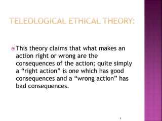  This theory claims that what makes an
action right or wrong are the
consequences of the action; quite simply
a “right action” is one which has good
consequences and a “wrong action” has
bad consequences.
8
 