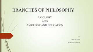 BRANCHES OF PHILOSOPHY
AXIOLOGY
AND
AXIOLOGY AND EDUCATION
BY
MONOJIT GOPE
RESEARCH SCHOLAR
 