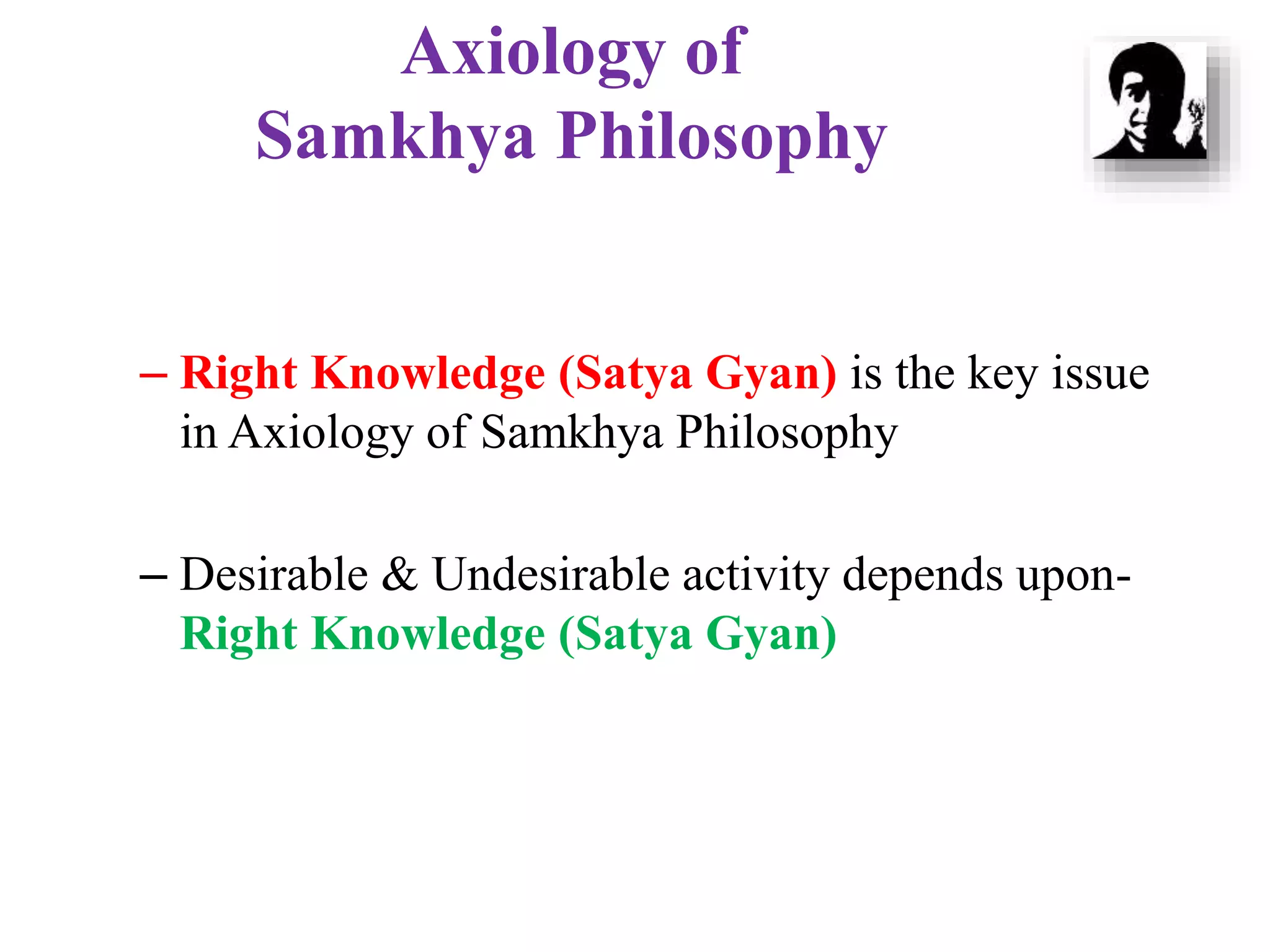 Axiology of
Samkhya Philosophy
– Right Knowledge (Satya Gyan) is the key issue
in Axiology of Samkhya Philosophy
– Desirable & Undesirable activity depends upon-
Right Knowledge (Satya Gyan)
 