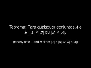 Teorema: Para quaisquer conjuntos A e
B, |A| ≤ |B| ou |B| ≤ |A|.
(for any sets A and B either |A| ≤ |B| or |B| ≤ |A|)
 