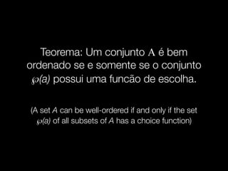 Teorema: Um conjunto A é bem
ordenado se e somente se o conjunto
℘(a) possui uma funcão de escolha.
(A set A can be well-ordered if and only if the set
℘(a) of all subsets of A has a choice function)
 