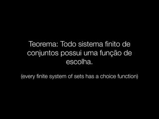 Teorema: Todo sistema ﬁnito de
conjuntos possui uma função de
escolha.
(every ﬁnite system of sets has a choice function)
 