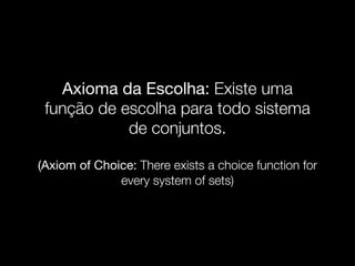 Axioma da Escolha: Existe uma
função de escolha para todo sistema
de conjuntos.
(Axiom of Choice: There exists a choice function for
every system of sets)
 