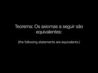 Teorema: Os axiomas a seguir são
equivalentes:
(the following statements are equivalents:)
 
