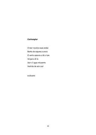30
Contemplar
O mar revolve suas ondas
Banha de espuma a areia
O vento assovia e dá o tom
Só para vê-la
Sair d´agua reluzente
Vestida de sal e sol
ecobueno
 