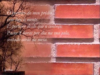 O porteiro do meu prédio  vem logo à mente.  É porteiro desde que o conheço. Passa 8 horas por dia na sua sala, sentado atrás da mesa.  