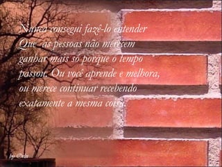 Nunca consegui fazê-lo entender  Que  as pessoas não merecem  ganhar mais só porque o tempo  passou. Ou você aprende e melhora,  ou merece continuar recebendo  exatamente a mesma coisa. 