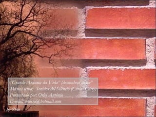 “ Grande Axioma da Vida” (desconheço autor” Música tema:  Sonidos del Silêncio (Carlos Carty) Formatado por: Orlei Antônio E-mail: odossa@hotmail.com 