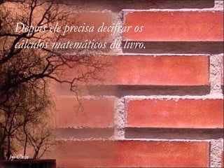 Depois ele precisa decifrar os  cálculos matemáticos do livro. 