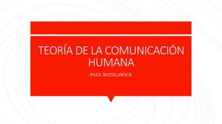 TEORÍA DE LA COMUNICACIÓN
HUMANA
PAUL WATZLAWICK
 