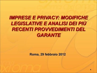 IMPRESE E PRIVACY: MODIFICHE
 LEGISLATIVE E ANALISI DEI PIÙ
 RECENTI PROVVEDIMENTI DEL
          GARANTE


       Roma, 29 febbraio 2012



                                 1
 