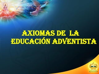 AXIOMAS DE  LA EDUCACIÓN ADVENTISTA 