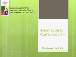 Universidad de Chile
Introducción a la Clínica
Unidad de Comunicación




                            Axiomas de la
                            Comunicación


                            Abelino Jara Navarrete
 