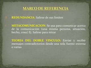 REDUNDANCIA :  Salirse de sus límites METACOMUNICACION :  Se usa para comunicar acerca de la comunicación (una misma persona, situación, hecho, cosa) Ej. Salirse para mirar TEORIA DEL DOBLE VINCULO:  Enviar y recibir mensajes contradictorios desde una sola fuente externa o varias  
