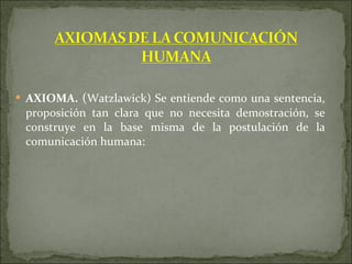 AXIOMA.  ( Watzlawick) Se entiende como una sentencia, proposición tan clara que no necesita demostración, se construye en la base misma de la postulación de la comunicación humana: 