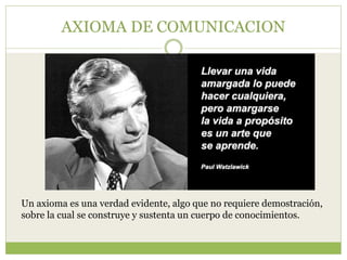 AXIOMA DE COMUNICACION
Un axioma es una verdad evidente, algo que no requiere demostración,
sobre la cual se construye y sustenta un cuerpo de conocimientos.
 