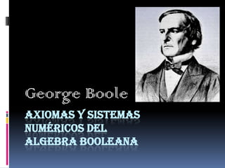 George Boole
AXIOMAS Y SISTEMAS
NUMÉRICOS DEL
ALGEBRA BOOLEANA
 