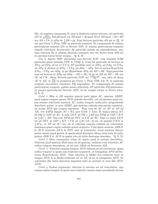illæ, ob angulum communem D, sunt in duplicata ratione laterum, erit particula
          qDp
tDv ut pD quad. Sed pD quad. est AD quad. +Ap quad. id est AD quad. +Ak×AD
                                                                           pq
seu AD × Ck; & qDp est 1 AD × pq. Ergo Sectoris particula vDt est ut Ck , id
                            2
est, per Corol. 5, Prop. VIII. ut particula temporis. Et componendo ﬁt summa
particularum omnium tDv in Sectore ADt, ut summa particularum temporis
singulis velocitatis decrescentis Ap particulis amissis pq respondentium, usq;
dum velocitas illa in nihilum diminuta evanuerit; hoc est, Sector totus ADt est
ut ascensus totius futuri tempus. Q. E. D.
    Cas. 2. Agatur DQV abscindens tum Sectoris DAV , tum trianguli DAQ
particulas quam minimas T DV & P DQ; & erunt hæ particulæ ad invicem ut
DT q. ad DP q. id est (si T X & AP parallelæ sint) ut DXq. ad DAq. vel T Xq.
ad AP q. & divisim ut DXq. − T Xq. ad ADq. − AP q. Sed ex natura Hyperbolæ
DXq. − T Xq. est ADq., & per Hypothesin AP q. est AD × AK. Ergo particulæ
sunt ad invicem ut ADq. ad ADq. − AD × AK; id est ut AD ad AD − AK seu
AC ad CK: ideoq; Sectoris particula T DV est P DQ×AC , atq; adeo ob datas
                                                      CK
                 PQ
AC & AD, ut CK ; & propterea per Corol. 5. Prop. VIII. Lib. II. ut particula
temporis incremento velocitatis P Q respondens. Et componendo ﬁt summa
particularum temporis, quibus omnes velocitatis AP particulæ P Q generantur,
ut summa particularum Sectoris ADT , id est tempus totum ut Sector totus.
Q. E. D.
    Corol. 1. Hinc si AB æquetur quartæ parti ipsius AC, spatium ABRP ,
quod corpus tempore quovis AT D cadendo describit, erit ad spatium quod cor-
pus semisse velocitatis maximæ AC, eodem tempore uniformiter progrediendo
describere potest, ut area ABRP , qua spatium cadendo descriptum exponitur,
ad aream AT D qua tempus exponitur. Nam cum sit AC ad AP ut AP ad
AK, erit 2AP Q æquale AC × KL (per Corol. 1. Lem. II. hujus) adeoq; KL
ad P Q ut 2AP ad AC, & inde LKN ad P Q × 1 AD seu DP Q ut 2AP × KN
                                                 2
ad 1 AC × AD. Sed erat DP Q ad DT V ut CK ad AC. Ergo ex æquo LKN
    2
est ad DT V ut 2AP × KN × CK ad 1 AC cub.; id est, ob æquales CKN &
                                          2
1
4 ACq., ut AP ad AC; hoc est ut velocitas corporis cadentis ad velocitatem
maximam quam corpus cadendo potest acquirere. Cum igitur arearum ABKN
& AV D momenta LKN & DT V sunt ut velocitates, erunt arearum illarum
partes omnes simul genitæ ut spatia simul descripta, ideoq; areæ totæ ab initio
genitæ ABKN & AV D ut spatia tota ab initio descensus descripta. Q. E. D.
    Corol. 2. Idem consequitur etiam de spatio quod in ascensu describitur.
Nimirum quod spatium illud omne sit ad spatium, uniformi cum velocitate AC
eodem tempore descriptum, ut est area ABnk ad Sectorem ADt.
    Corol. 3. Velocitas corporis tempore AT D cadentis est ad velocitatem, quam
eodem tempore in spatio non resistente acquireret, ut triangulum AP D ad Sec-
torem Hyperbolicum AT D. Nam velocitas in Medio non resistente foret ut
tempus AT D, & in Medio resistente est ut AP , id est ut triangulum AP D. Et
velocitates illæ initio descensus æquantur inter se, perinde ut areæ illæ AT D,
AP D.
    Corol. 4. Eodem argumento velocitas in ascensu est ad velocitatem, qua
corpus eodem tempore in spatio non resistente omnem suum ascendendi motum


                                     161
 