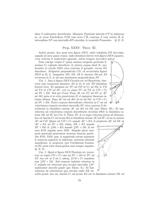 idem S uniformiter describentis. Minuatur Parabolæ latitudo CP in inﬁnitum
eo, ut arcus Parabolicus P f B cum recta CB, centrum S cum vertice B, &
interuallum SP cum intervallo BP coincidat, & constabit Propositio. Q. E. D.

                        Prop. XXXV. Theor. XI.
    Iisdem positis, dico quod area ﬁguræ DES, radio indeﬁnito SD descripta,
æqualis sit areæ quam corpus, radio dimidium lateris recti ﬁguræ DES æquante,
circa centrum S uniformiter gyrando, eodem tempore describere potest.
    Nam concipe corpus C quam minima temporis particula li-
neolam Cc cadendo describere, & interea corpus aliud K, uni-
formiter in circulo OKk circa centrum S gyrando, arcum Kk
describere. Erigantur perpendicula CD, cd occurrentia ﬁguræ
DES in D, d. Jungantur SD, SK, Sk & ducatur Dd axi AS
occurrens in T , & ad eam demittatur perpendiculum SY .
    Cas. 1. Jam si ﬁgura DES Circulus est vel Hyperbola, bise-
cetur ejus transversa diameter AS in O, & erit SO dimidium
Lateris recti. Et quoniam est T C ad T D ut Cc ad Dd, & T D
ad T S ut CD ad SY , erit ex æquo T C ad T S ut CD × Cc
ad SY × Dd. Sed per Corol. Prop. 33. est T C ad ST ut AC
ad AO, puta si in coitu punctorum D, d capiantur linearum ra-
tiones ultimæ. Ergo AC est ad AO, id est ad SK, ut CD × Cc
ad SY × Dd. Porro corporis descendentis velocitas in C est ad
velocitatem corporis circulum intervallo SC circa centrum S de-
scribentis in dimidiata ratione AC ad AO vel SK (per Theor. IX.) Et hæc
velocitas ad velocitatem corporis describentis circulum OKk in dimidiata ra-
tione SK ad SC per Cor. 6. Theor. IV. & ex æquo velocitas prima ad ultimam,
hoc est lineola Cc ad arcum Kk in dimidiata ratione AC ad SC, id est in ratione
AC ad CD. Quare est CD × Cc æquale AC × Kk, & propterea AC ad SK ut
AC × Kk ad SY × Dd, indeq; SK × Kk æquale
SY × Dd, & 1 SK × Kk æquale 1 SY × Dd, id est
                2                   2
area KSk æqualis areæ SDd. Singulis igitur tem-
poris particulis generantur arearum duarum partic-
ulæ KSk, SDd, quæ, si magnitudo earum minuatur
& numerus augeatur in inﬁnitum, rationem obtinent
æqualitatis, & propterea (per Corollarium Lemma-
tis IV) areæ totæ simul genitæ sunt semper æquales.
Q. E. D.
    Cas. 2. Quod si ﬁgura DES Parabola sit, inveni-
etur ut supra CD × Cc esse ad SY × Dd ut T C ad
ST , hoc est ut 2 ad 1, adeoq; 1 CD × Cc æqualem
                                  4
esse 1 SY × Dd. Sed corporis cadentis velocitas in
      2
                                                 1
C æqualis est velocitati qua circulus intervallo 2 SC
uniformiter describi possit (per Theor. X.) Et hæc
velocitas ad velocitatem qua circulus radio SK de-
scribi possit, hoc est, lineola Cc ad arcum Kk est in dimidiata ratione SK ad

                                      79
 