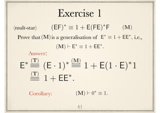 Exercise 1
41
Prove that is a generalisation of i.e.,E⇤
⌘ 1 + EE⇤
,(M)
(M) ` E⇤
⌘ 1 + EE⇤
.
E⇤
(E · 1)⇤(T)
1 + E(1 · E)⇤
1
(M)
Answer:
Corollary: (M) ` 0⇤
⌘ 1.
(T)
1 + EE⇤
.
(mult-star) (EF)⇤
⌘ 1 + E(FE)⇤
F (M)
 