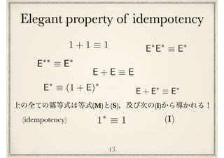Elegant property of idempotency
43
E + E ⌘ E
1⇤
⌘ 1
E⇤
E⇤
⌘ E⇤
E⇤⇤
⌘ E⇤
E + E⇤
⌘ E⇤
(M) (S) (I)
(I)(idempotency)
E⇤
⌘ (1 + E)⇤
1 + 1 ⌘ 1
 
