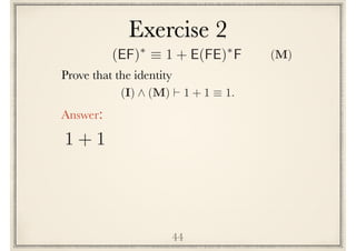 Exercise 2
44
Prove the following identity
(I) ^ (M) ` 1 + 1 ⌘ 1.
Answer:
1 + 1
(EF)⇤
⌘ 1 + E(FE)⇤
F (M)
 