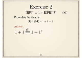 Exercise 2
44
Prove the following identity
(I) ^ (M) ` 1 + 1 ⌘ 1.
Answer:
1 + 1 1 + 1⇤(I)
(EF)⇤
⌘ 1 + E(FE)⇤
F (M)
 