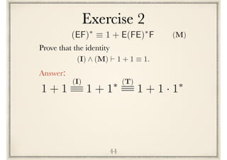 Exercise 2
44
Prove the following identity
(I) ^ (M) ` 1 + 1 ⌘ 1.
Answer:
1 + 1 1 + 1⇤(I) (T)
1 + 1 · 1⇤
(EF)⇤
⌘ 1 + E(FE)⇤
F (M)
 