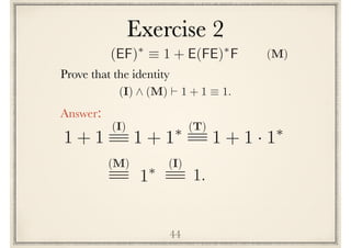 Exercise 2
44
Prove the following identity
(I) ^ (M) ` 1 + 1 ⌘ 1.
Answer:
1 + 1 1 + 1⇤(I) (T)
1 + 1 · 1⇤
1⇤ 1.
(M) (I)
(EF)⇤
⌘ 1 + E(FE)⇤
F (M)
 