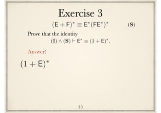 Exercise 3
45
Prove the following identity
(I) ^ (S) ` E⇤
⌘ (1 + E)⇤
.
Answer:
(1 + E)⇤
(E + F)⇤
⌘ E⇤
(FE⇤
)⇤
(S)
 