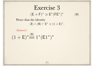 Exercise 3
45
Prove the following identity
(I) ^ (S) ` E⇤
⌘ (1 + E)⇤
.
Answer:
(1 + E)⇤
1⇤
(E1⇤
)⇤(S)
(E + F)⇤
⌘ E⇤
(FE⇤
)⇤
(S)
 
