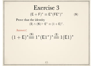 Exercise 3
45
Prove the following identity
(I) ^ (S) ` E⇤
⌘ (1 + E)⇤
.
Answer:
(1 + E)⇤ (I)
1(E1)⇤
1⇤
(E1⇤
)⇤(S)
(E + F)⇤
⌘ E⇤
(FE⇤
)⇤
(S)
 