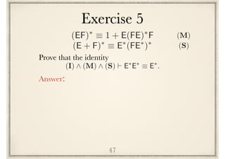 Exercise 5
47
Prove the following identity
Answer:
(I) ^ (M) ^ (S) ` E⇤
E⇤
⌘ E⇤
.
(EF)⇤
⌘ 1 + E(FE)⇤
F
(E + F)⇤
⌘ E⇤
(FE⇤
)⇤
(S)
(M)
 