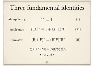 Three fundamental identities
49
(E + F)⇤
⌘ (E⇤
F)⇤
E⇤
(S)
(M)(EF)⇤
⌘ 1 + E(FE)⇤
F
(I)1⇤
⌘ 1
(sum-star)
(mult-star)
(idempotency)
A: !
Q:(I) ^ (M) ^ (S)
 