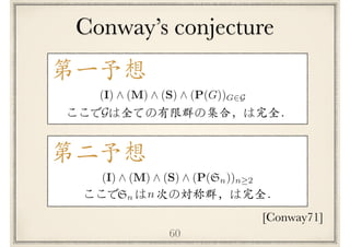 Conway’s conjecture
60
第⼀予想
ここで は全ての有限群の集合，は完全．G
[Conway71]
(I) ^ (M) ^ (S) ^ (P(G))G2G
ここで　 は 次の対称群，は完全．Sn n
(I) ^ (M) ^ (S) ^ (P(Sn))n 2
第⼆予想
 