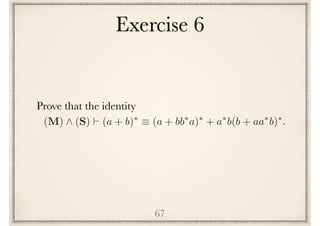 Exercise 6
67
Prove the following identity
(M) ^ (S) ` (a + b)⇤
⌘ (a + bb⇤
a)⇤
+ a⇤
b(b + aa⇤
b)⇤
.
 