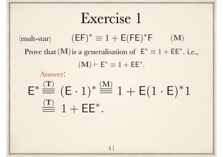 Exercise 1
41
Prove that is a generalisation of i.e.,E⇤
⌘ 1 + EE⇤
,(M)
(M) ` E⇤
⌘ 1 + EE⇤
.
E⇤
(E · 1)⇤(T)
1 + E(1 · E)⇤
1
(M)
Answer:
(T)
1 + EE⇤
.
(mult-star) (EF)⇤
⌘ 1 + E(FE)⇤
F (M)
 