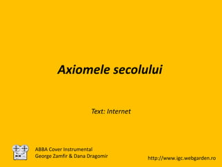 Axiomele secolului Text: Internet ABBA Cover Instrumental George Zamfir & Dana Dragomir http://www.igc.webgarden.ro 